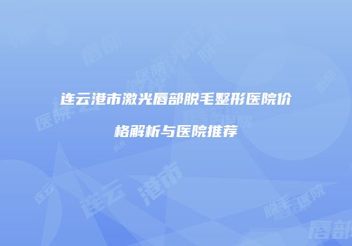 连云港市激光唇部脱毛整形医院价格解析与医院推荐