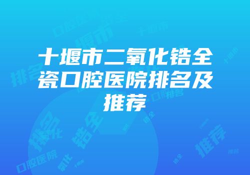 十堰市二氧化锆全瓷口腔医院排名及推荐