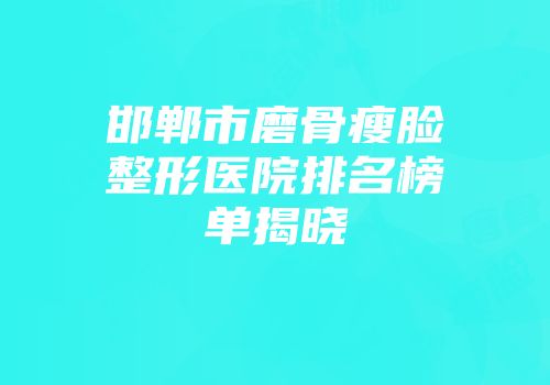 邯郸市磨骨瘦脸整形医院排名榜单揭晓