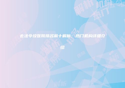 去法令纹医院排名前十解析：热门机构详细介绍
