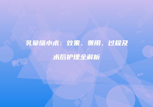 乳晕缩小术:效果、费用、过程及术后护理全解析