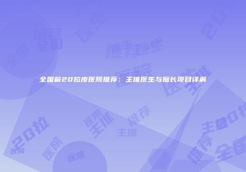 全国前20拉皮医院推荐：主推医生与擅长项目详解