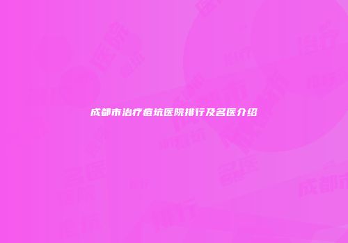 成都市治疗痘坑医院排行及名医介绍