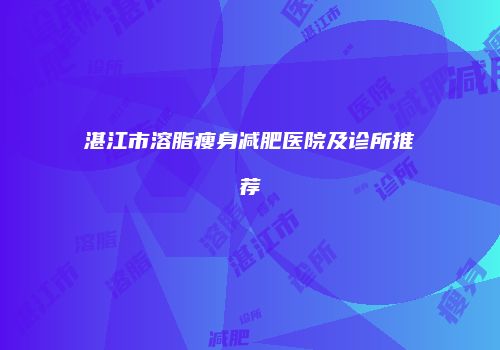 湛江市溶脂瘦身减肥医院及诊所推荐