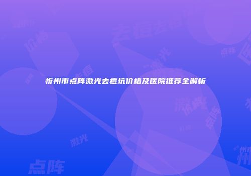 忻州市点阵激光去痘坑价格及医院推荐全解析