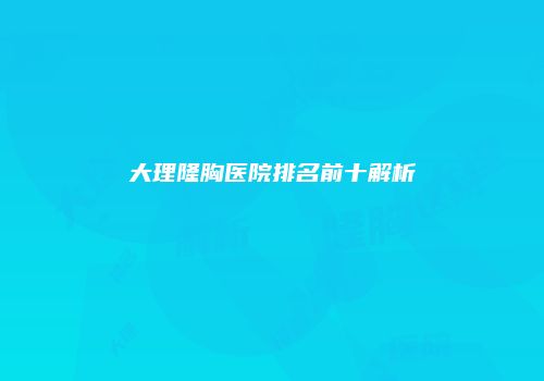 大理隆胸医院排名前十解析