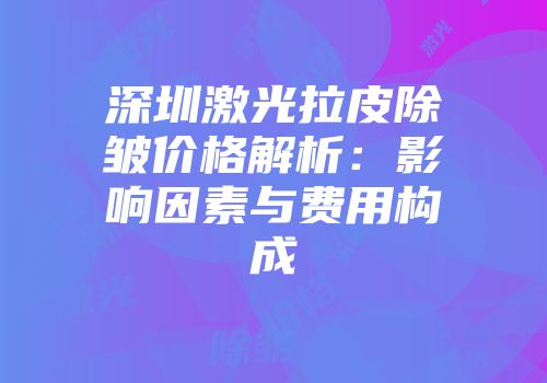 深圳激光拉皮除皱价格解析：影响因素与费用构成