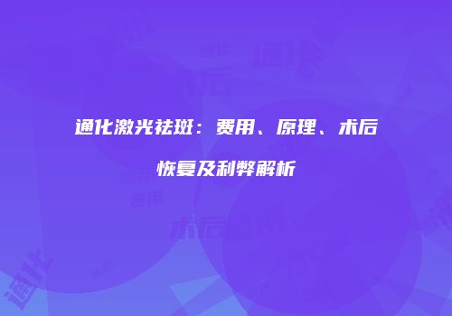 通化激光祛斑：费用、原理、术后恢复及利弊解析