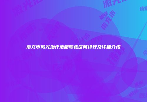南充市激光治疗皮脂腺痣医院排行及详细介绍