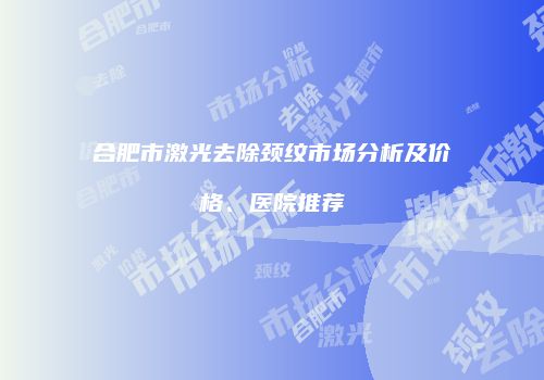 合肥市激光去除颈纹市场分析及价格、医院推荐