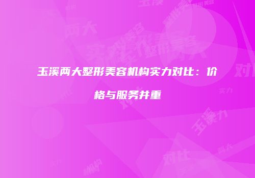 玉溪两大整形美容机构实力对比：价格与服务并重