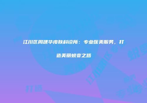 江川区周建华皮肤科诊所：专业医美服务，打造美丽蜕变之路