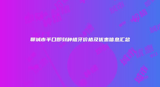 聊城市半口即刻种植牙价格及优惠信息汇总