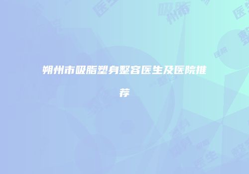朔州市吸脂塑身整容医生及医院推荐