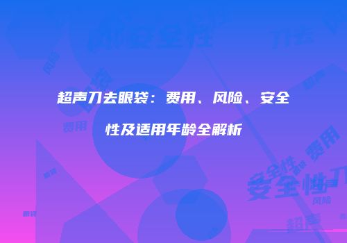 超声刀去眼袋:费用、风险、安全性及适用年龄全解析