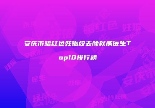 安庆市暗红色妊娠纹去除权威医生Top10排行榜