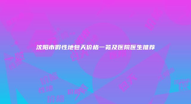 沈阳市假性地包天价格一览及医院医生推荐
