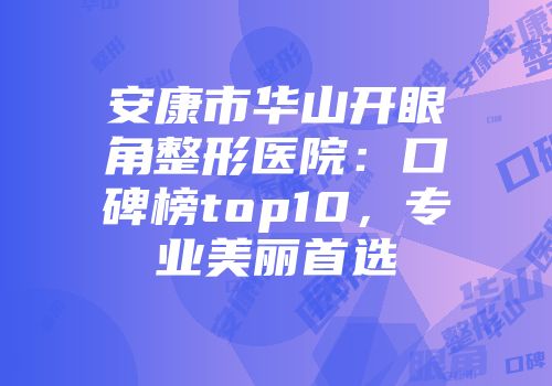 安康市华山开眼角整形医院：口碑榜top10，专业美丽首选