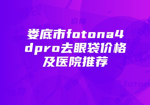 娄底市fotona4dpro去眼袋价格及医院推荐