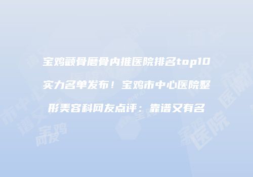 宝鸡颧骨磨骨内推医院排名top10实力名单发布!宝鸡市中心医院整形美容科网友点评:靠谱又有名