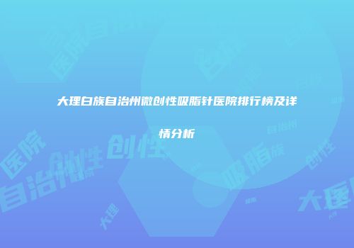 大理白族自治州微创性吸脂针医院排行榜及详情分析