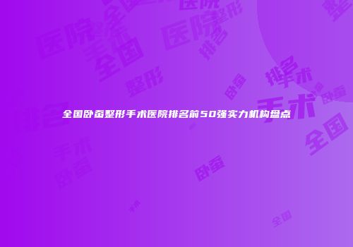 全国卧蚕整形手术医院排名前50强实力机构盘点