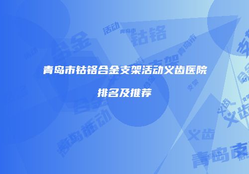 青岛市钴铬合金支架活动义齿医院排名及推荐