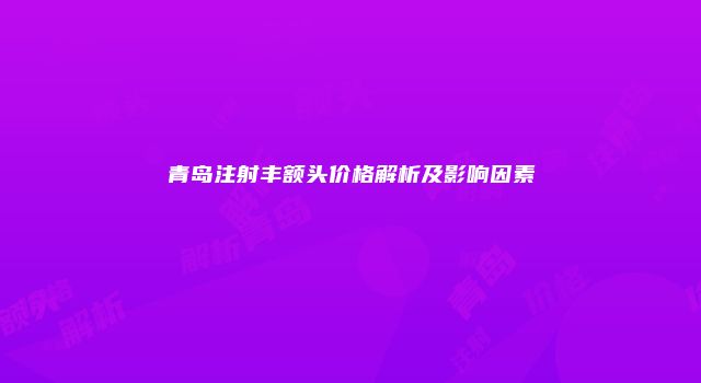 青岛注射丰额头价格解析及影响因素