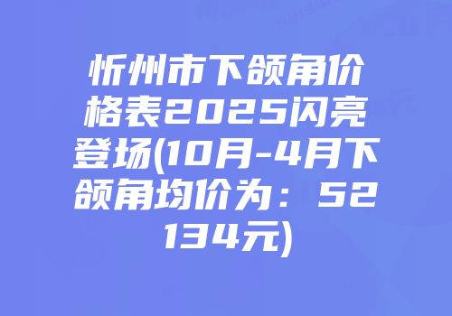 忻州市下颌角价格表2025闪亮登场(10月-4月下颌角均价为：52134元)