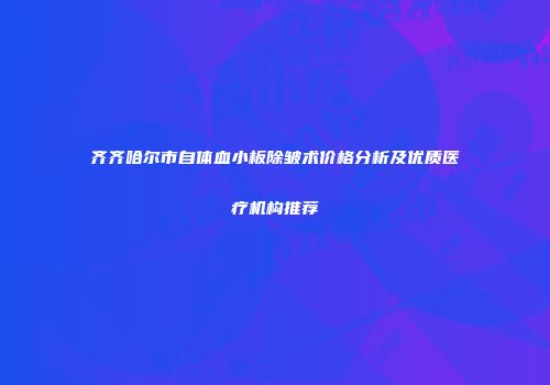 齐齐哈尔市自体血小板除皱术价格分析及优质医疗机构推荐