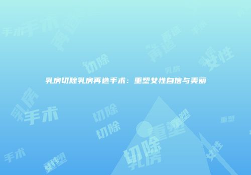 乳房切除乳房再造手术：重塑女性自信与美丽