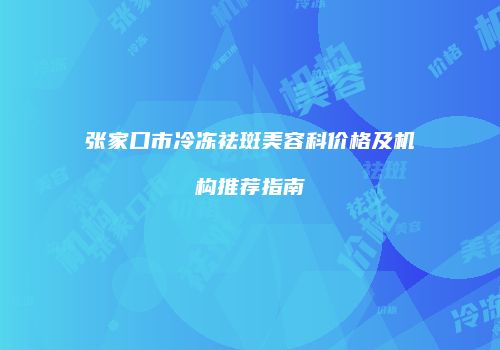 张家口市冷冻祛斑美容科价格及机构推荐指南