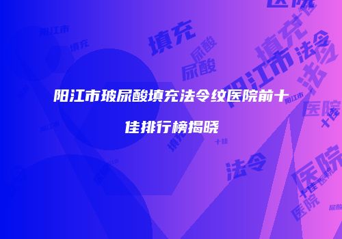 阳江市玻尿酸填充法令纹医院前十佳排行榜揭晓