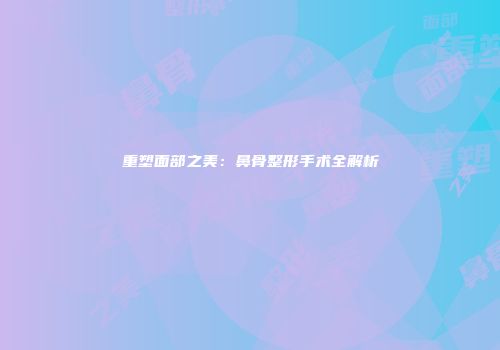 重塑面部之美：鼻骨整形手术全解析