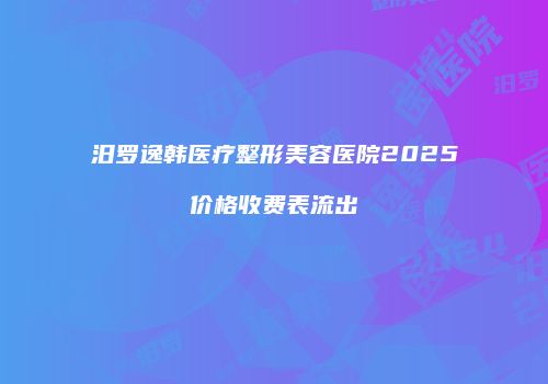 汨罗逸韩医疗整形美容医院2025价格收费表流出