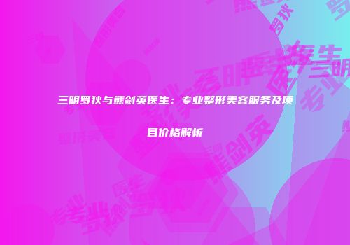 三明罗狄与熊剑英医生：专业整形美容服务及项目价格解析