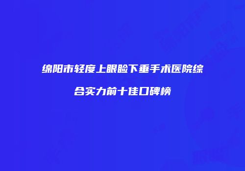 绵阳市轻度上眼睑下垂手术医院综合实力前十佳口碑榜