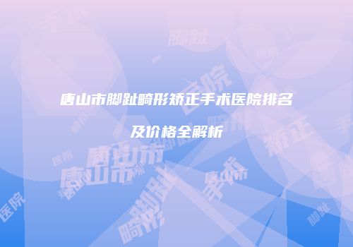 唐山市脚趾畸形矫正手术医院排名及价格全解析