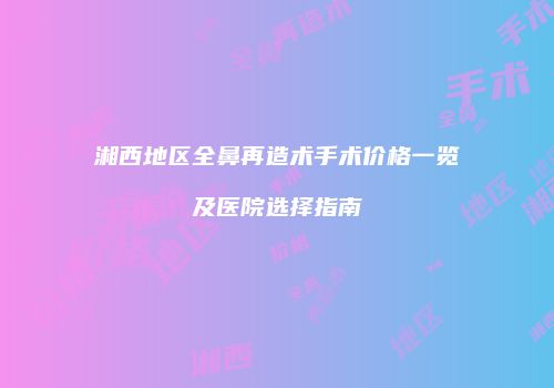湘西地区全鼻再造术手术价格一览及医院选择指南