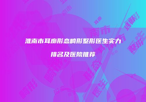 淮南市耳廓形态畸形整形医生实力排名及医院推荐