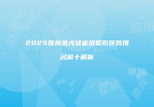2025张掖激光祛雀斑整形医院排名前十解析