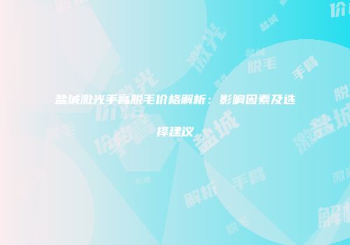 盐城激光手臂脱毛价格解析:影响因素及选择建议
