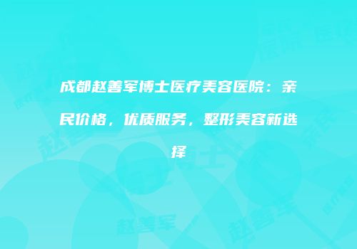 成都赵善军博士医疗美容医院：亲民价格，优质服务，整形美容新选择