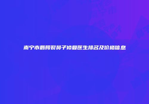 南宁市唇腭裂鼻子修复医生排名及价格信息