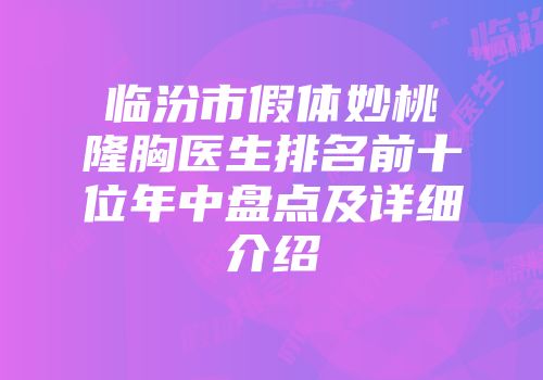 临汾市假体妙桃隆胸医生排名前十位年中盘点及详细介绍