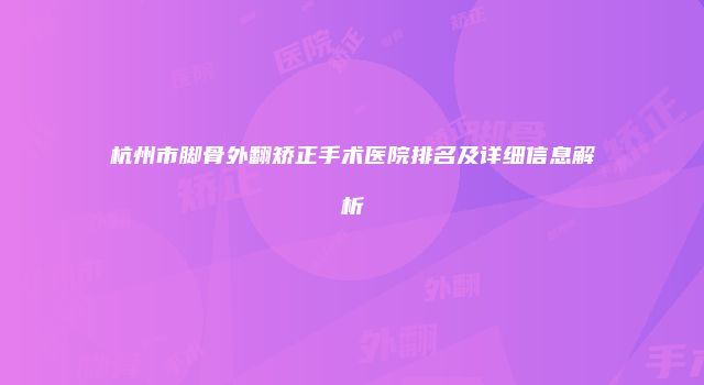 杭州市脚骨外翻矫正手术医院排名及详细信息解析