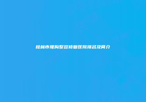 桂林市隆胸整容修复医院排名及简介
