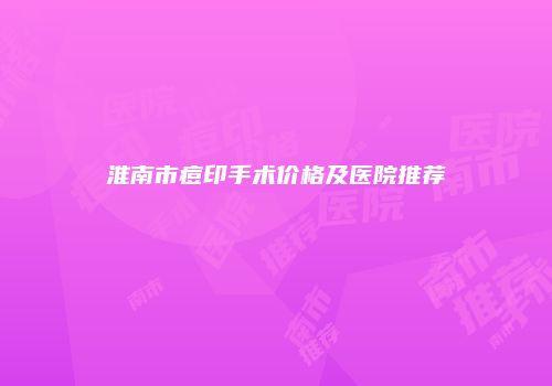 淮南市痘印手术价格及医院推荐