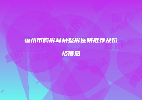 福州市畸形耳朵整形医院推荐及价格信息
