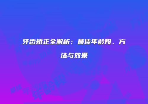 牙齿矫正全解析：最佳年龄段、方法与效果